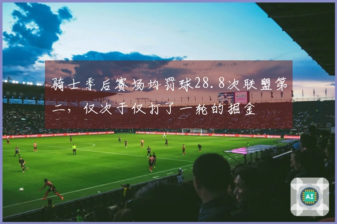 骑士季后赛场均罚球28.8次联盟第二，仅次于仅打了一轮的掘金