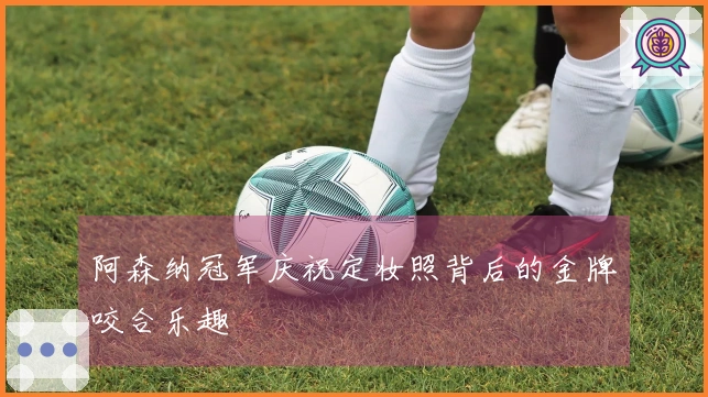 阿森纳冠军庆祝定妆照背后的金牌咬合乐趣