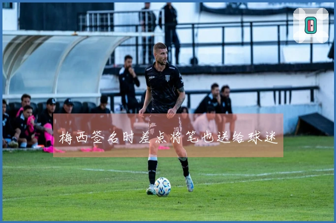 梅西签名时差点将笔也送给球迷